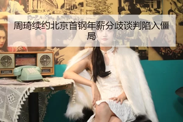 周琦续约北京首钢年薪分歧谈判陷入僵局