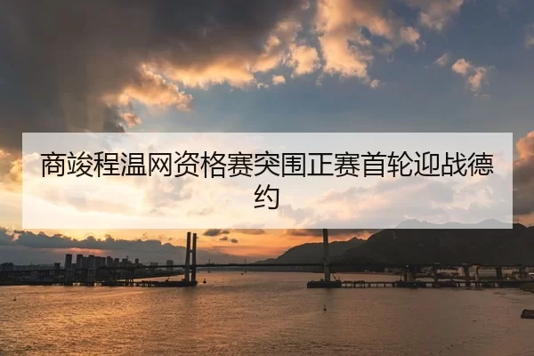 商竣程温网资格赛突围正赛首轮迎战德约