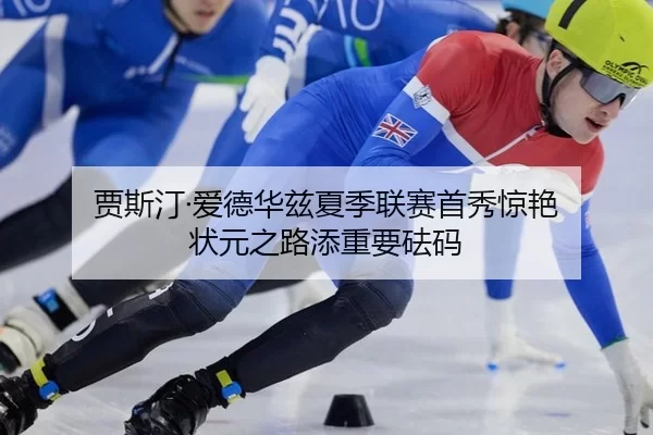 贾斯汀·爱德华兹夏季联赛首秀惊艳 状元之路添重要砝码
